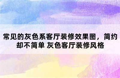 常见的灰色系客厅装修效果图，简约却不简单 灰色客厅装修风格